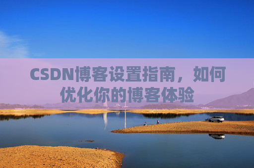 CSDN博客设置指南,如何优化你的博客体验